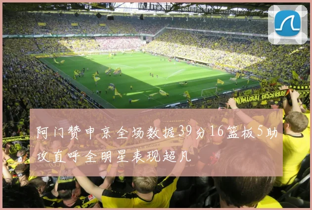阿门赞申京全场数据39分16篮板5助攻直呼全明星表现超凡