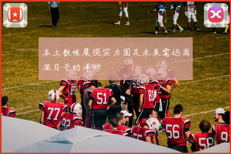 本土教练展现实力国足未来需远离混日子的洋帅