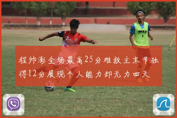 程帅澎全场最高25分难救主末节独得12分展现个人能力却无力回天