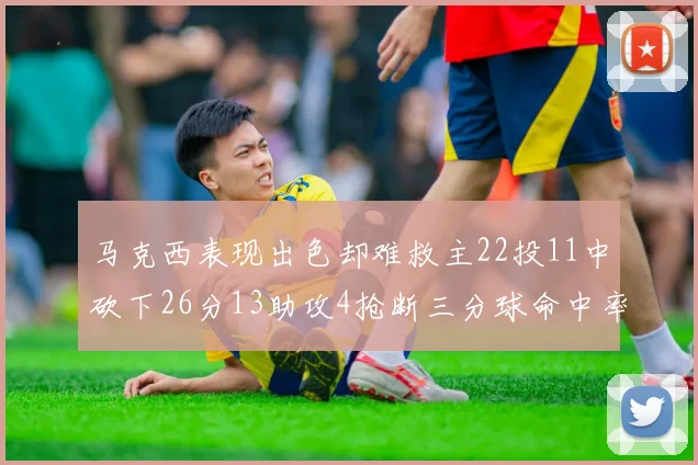 马克西表现出色却难救主22投11中砍下26分13助攻4抢断三分球命中率低迷