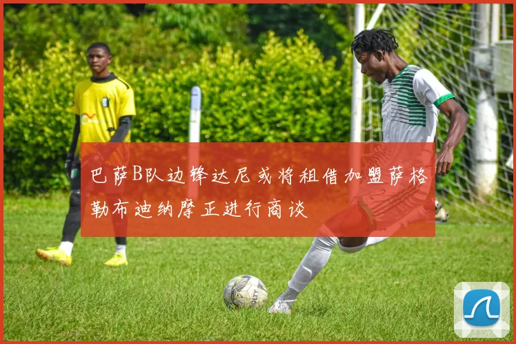 巴萨B队边锋达尼或将租借加盟萨格勒布迪纳摩正进行商谈