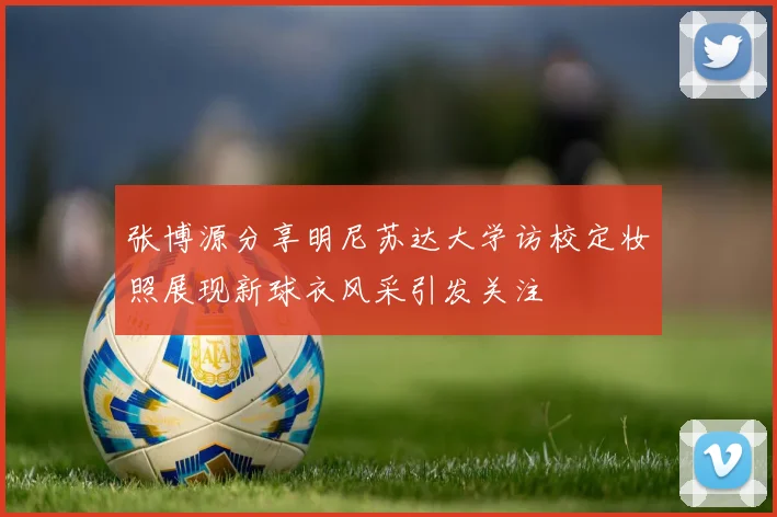 张博源分享明尼苏达大学访校定妆照展现新球衣风采引发关注
