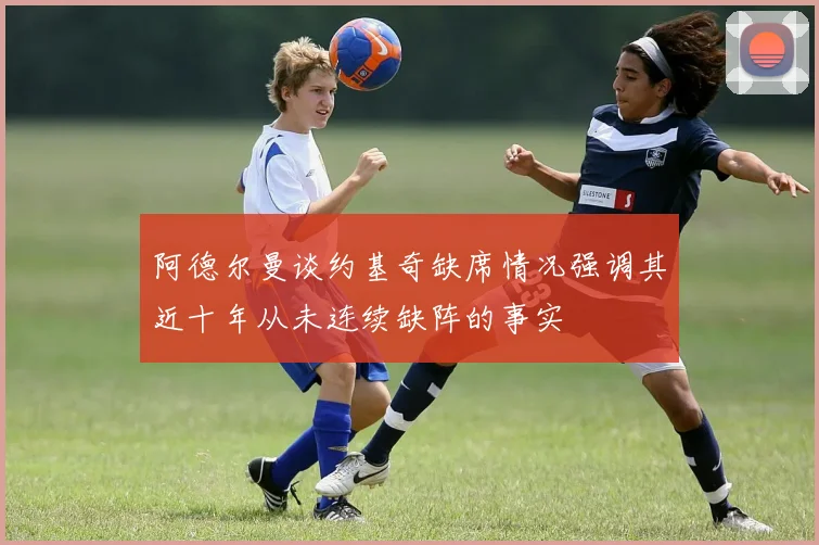 阿德尔曼谈约基奇缺席情况强调其近十年从未连续缺阵的事实