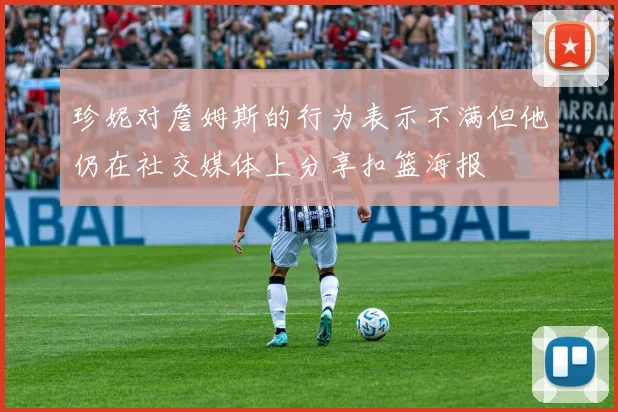 珍妮对詹姆斯的行为表示不满但他仍在社交媒体上分享扣篮海报