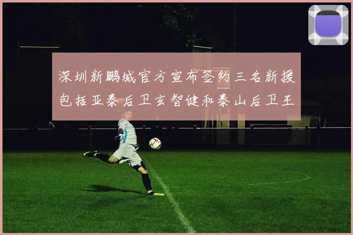 深圳新鹏城官方宣布签约三名新援包括亚泰后卫玄智健和泰山后卫王昱衡