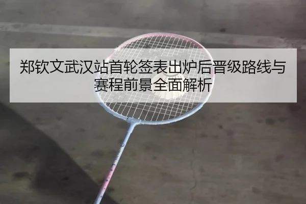 郑钦文武汉站首轮签表出炉后晋级路线与赛程前景全面解析（kaiyun）